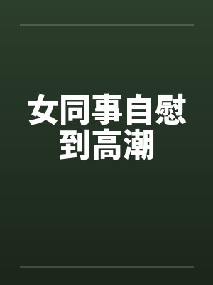 女同事自慰到高潮