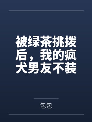 被绿茶挑拨后,我的疯犬男友不装了