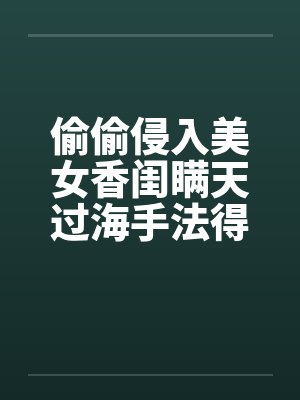 偷偷侵入美女香闺瞒天过海手法得逞