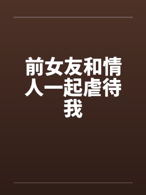 前女友和情人一起虐待我