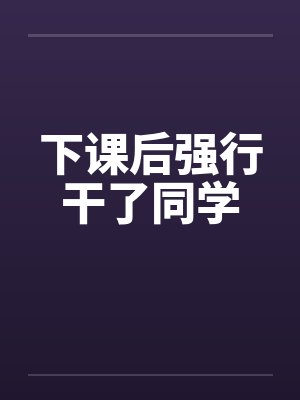 下课后强行干了同学