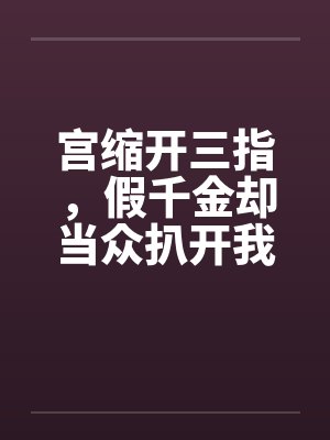 宫缩开三指，假千金却当众扒开我的病号服