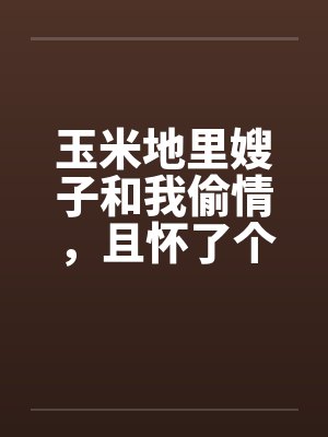 玉米地里嫂子和我偷情，且怀了个孩子
