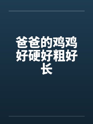 爸爸的鸡鸡好硬好粗好长
