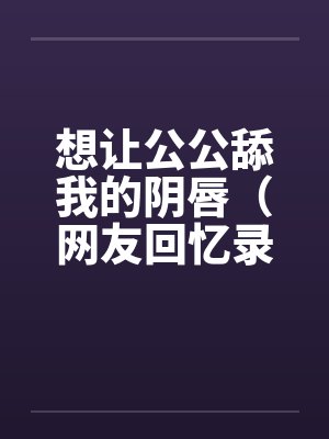想让公公舔我的阴唇（网友回忆录）