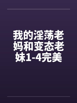 我的淫荡老妈和变态老妹1-4完美色穿肠过